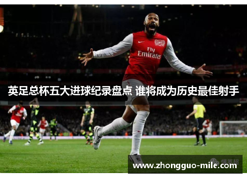 英足总杯五大进球纪录盘点 谁将成为历史最佳射手