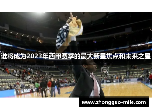 谁将成为2023年西甲赛季的最大新星焦点和未来之星