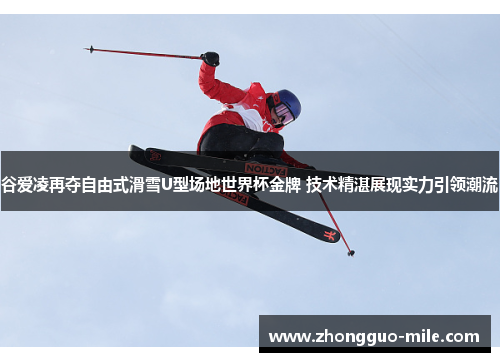 谷爱凌再夺自由式滑雪U型场地世界杯金牌 技术精湛展现实力引领潮流