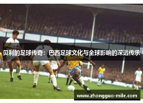 贝利的足球传奇：巴西足球文化与全球影响的深远传承