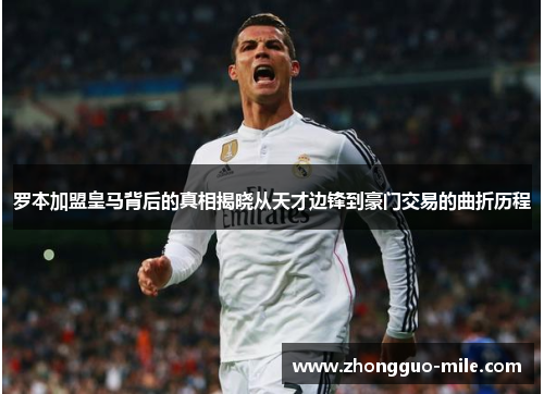 罗本加盟皇马背后的真相揭晓从天才边锋到豪门交易的曲折历程