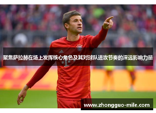 聚焦萨拉赫在场上发挥核心角色及其对球队进攻节奏的深远影响力量