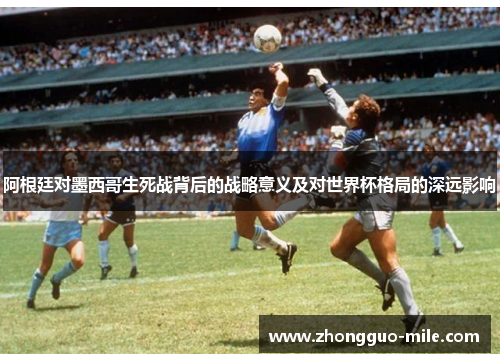 阿根廷对墨西哥生死战背后的战略意义及对世界杯格局的深远影响