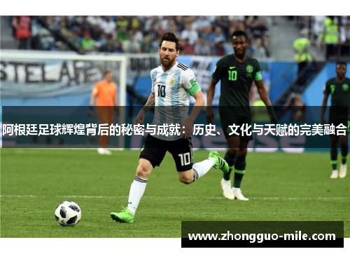 阿根廷足球辉煌背后的秘密与成就：历史、文化与天赋的完美融合