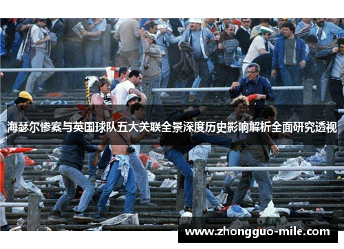海瑟尔惨案与英国球队五大关联全景深度历史影响解析全面研究透视