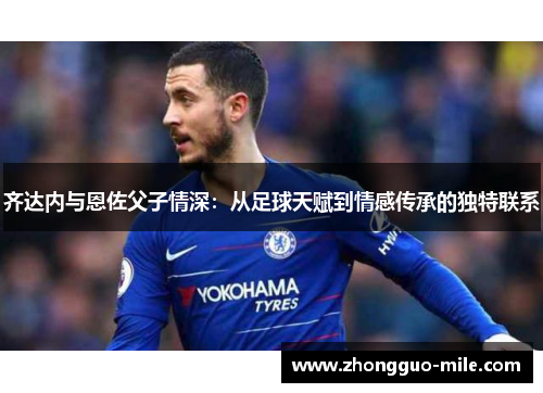 齐达内与恩佐父子情深：从足球天赋到情感传承的独特联系
