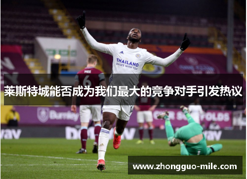 莱斯特城能否成为我们最大的竞争对手引发热议