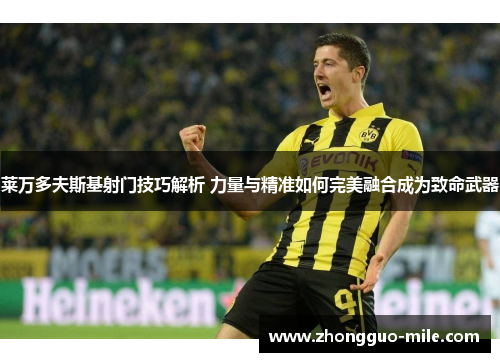 莱万多夫斯基射门技巧解析 力量与精准如何完美融合成为致命武器 莱万多夫斯基射门技巧解析 力量与精准如何完美融合成为致命武器