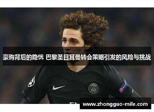 豪购背后的隐忧 巴黎圣日耳曼转会策略引发的风险与挑战