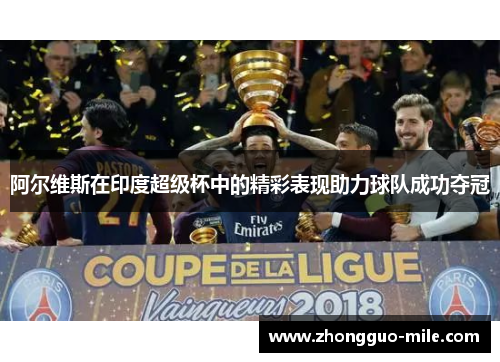 阿尔维斯在印度超级杯中的精彩表现助力球队成功夺冠 阿尔维斯在印度超级杯中的精彩表现助力球队成功夺冠