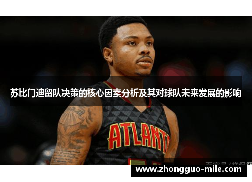 苏比门迪留队决策的核心因素分析及其对球队未来发展的影响 苏比门迪留队决策的核心因素分析及其对球队未来发展的影响