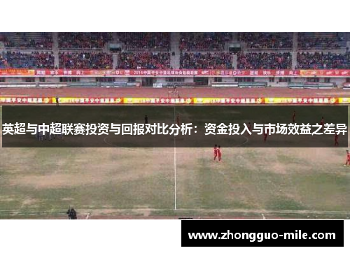 英超与中超联赛投资与回报对比分析：资金投入与市场效益之差异