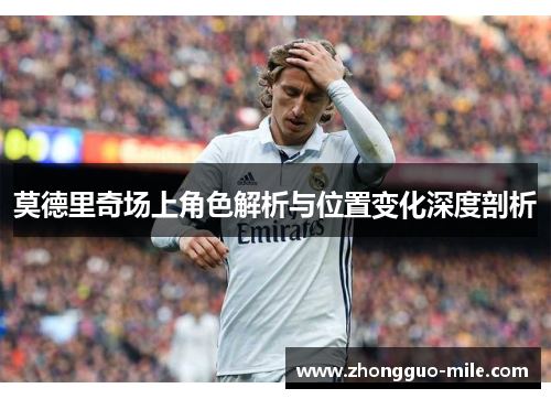 莫德里奇场上角色解析与位置变化深度剖析 莫德里奇场上角色解析与位置变化深度剖析