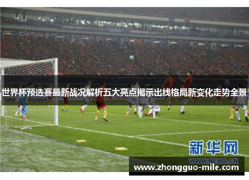 世界杯预选赛最新战况解析五大亮点揭示出线格局新变化走势全景 世界杯预选赛最新战况解析五大亮点揭示出线格局新变化走势全景