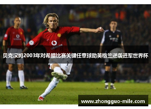 贝克汉姆2003年对希腊比赛关键任意球助英格兰逆袭进军世界杯
