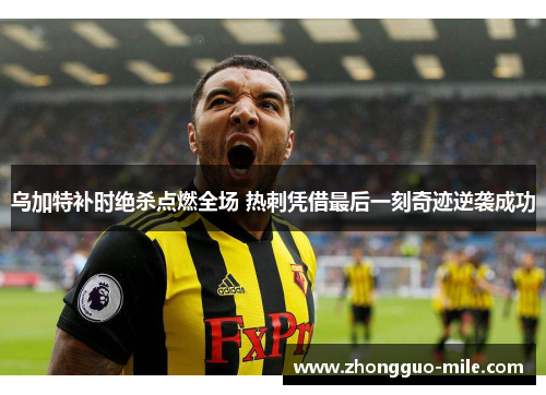 乌加特补时绝杀点燃全场 热刺凭借最后一刻奇迹逆袭成功