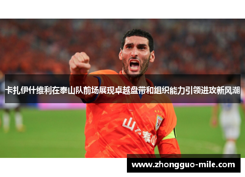 卡扎伊什维利在泰山队前场展现卓越盘带和组织能力引领进攻新风潮