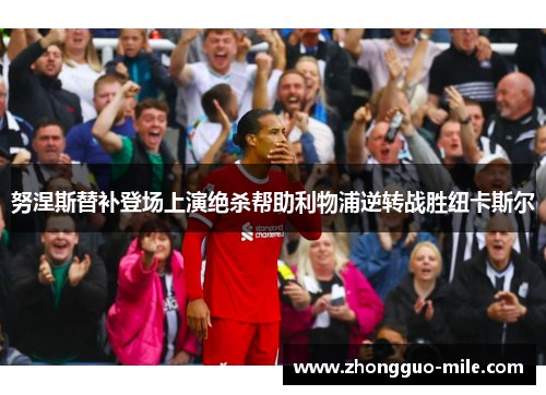 努涅斯替补登场上演绝杀帮助利物浦逆转战胜纽卡斯尔 努涅斯替补登场上演绝杀帮助利物浦逆转战胜纽卡斯尔