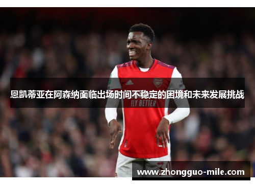 恩凯蒂亚在阿森纳面临出场时间不稳定的困境和未来发展挑战 恩凯蒂亚在阿森纳面临出场时间不稳定的困境和未来发展挑战