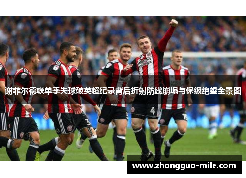 谢菲尔德联单季失球破英超纪录背后折射防线崩塌与保级绝望全景图