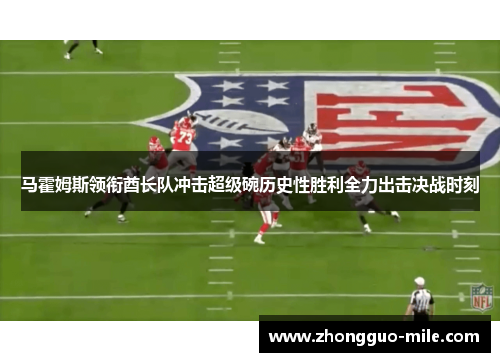 马霍姆斯领衔酋长队冲击超级碗历史性胜利全力出击决战时刻 马霍姆斯领衔酋长队冲击超级碗历史性胜利全力出击决战时刻