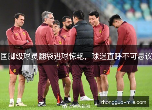 国脚级球员翻袋进球惊艳，球迷直呼不可思议